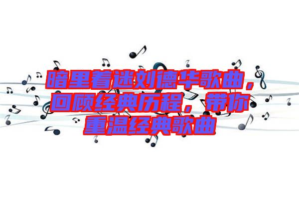 暗里著迷劉德華歌曲，回顧經(jīng)典歷程，帶你重溫經(jīng)典歌曲