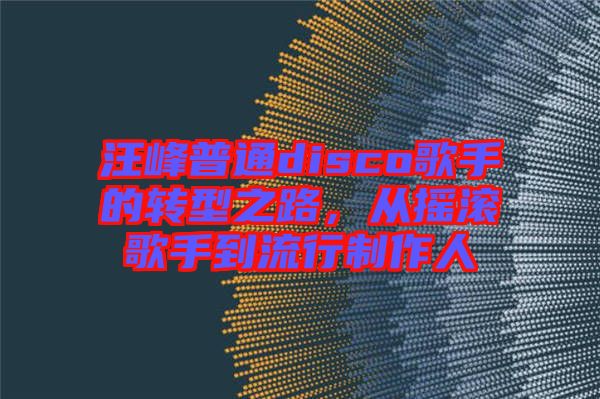 汪峰普通disco歌手的轉(zhuǎn)型之路，從搖滾歌手到流行制作人