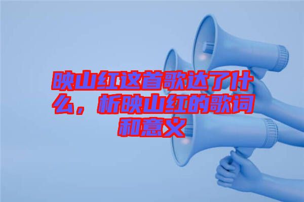 映山紅這首歌達(dá)了什么，析映山紅的歌詞和意義