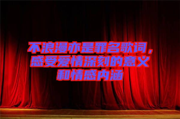 不浪漫亦是罪名歌詞，感受愛情深刻的意義和情感內(nèi)涵