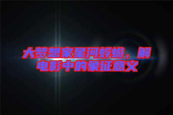 大夢(mèng)想家星河蜉蝣，解電影中的象征意義