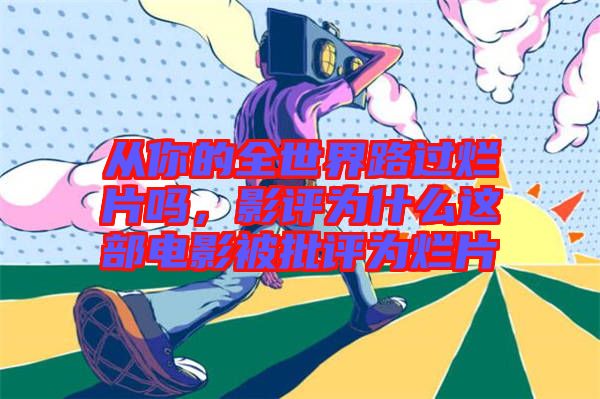 從你的全世界路過(guò)爛片嗎，影評(píng)為什么這部電影被批評(píng)為爛片
