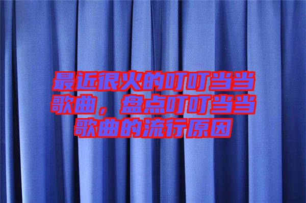最近很火的叮叮當(dāng)當(dāng)歌曲，盤點(diǎn)叮叮當(dāng)當(dāng)歌曲的流行原因