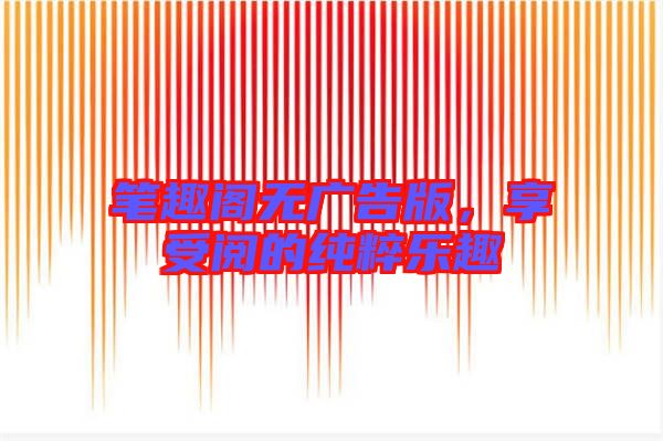 筆趣閣無廣告版，享受閱的純粹樂趣