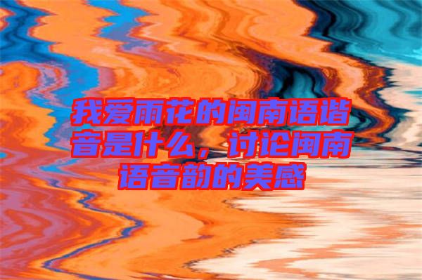 我愛雨花的閩南語諧音是什么，討論閩南語音韻的美感