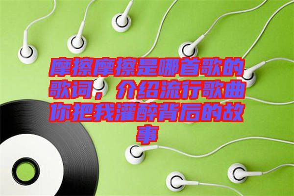 摩擦摩擦是哪首歌的歌詞，介紹流行歌曲你把我灌醉背后的故事