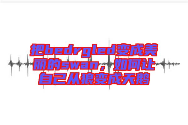 把bedrgled變成美麗的swan，如何讓自己從狼變成天鵝