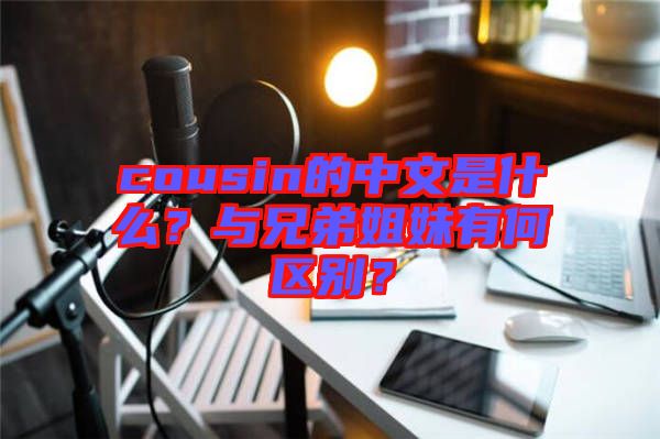 cousin的中文是什么？與兄弟姐妹有何區(qū)別？
