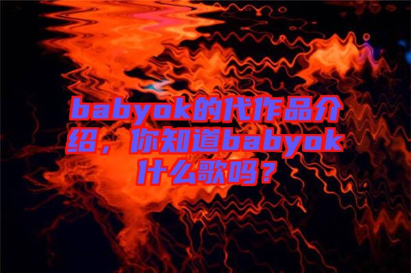 babyok的代作品介紹，你知道babyok什么歌嗎？