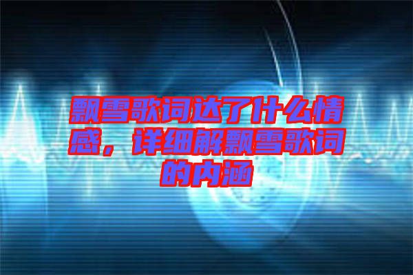 飄雪歌詞達了什么情感，詳細解飄雪歌詞的內(nèi)涵
