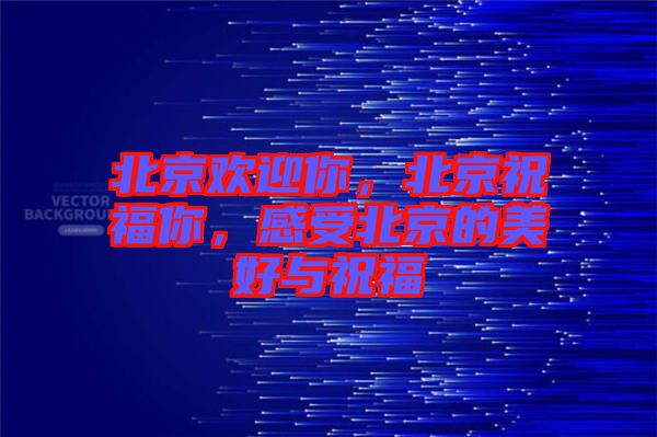北京歡迎你，北京祝福你，感受北京的美好與祝福