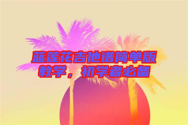 藍(lán)蓮花吉他譜簡(jiǎn)單版教學(xué)，初學(xué)者必備