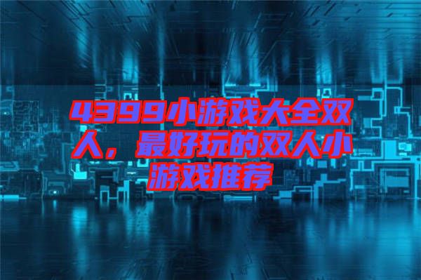 4399小游戲大全雙人，最好玩的雙人小游戲推薦