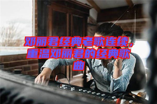 鄧麗君經(jīng)典老歌連續(xù)，重溫鄧麗君的經(jīng)典歌曲