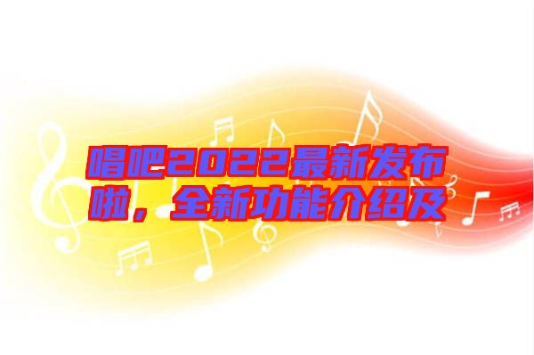 唱吧2022最新發(fā)布啦，全新功能介紹及