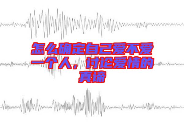怎么確定自己愛不愛一個人，討論愛情的真諦