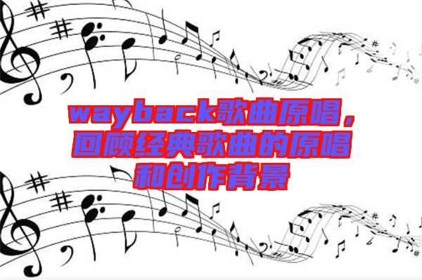 wayback歌曲原唱，回顧經(jīng)典歌曲的原唱和創(chuàng)作背景