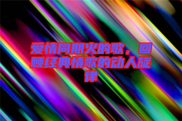 愛情同期火的歌，回顧經(jīng)典情歌的動人旋律