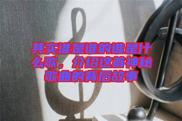 其實誰是誰的誰是什么歌，介紹這首神秘歌曲的背后故事