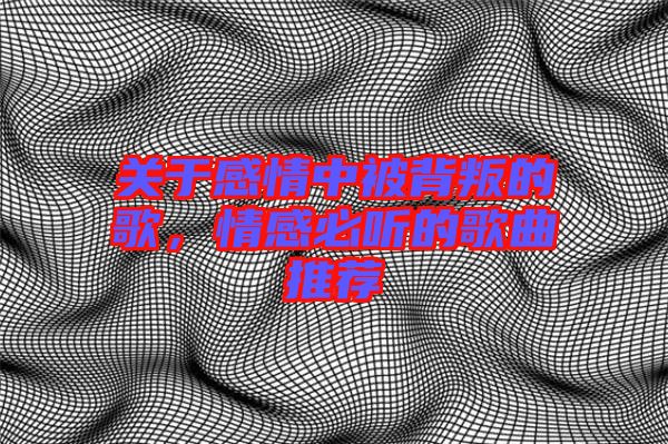 關(guān)于感情中被背叛的歌，情感必聽的歌曲推薦
