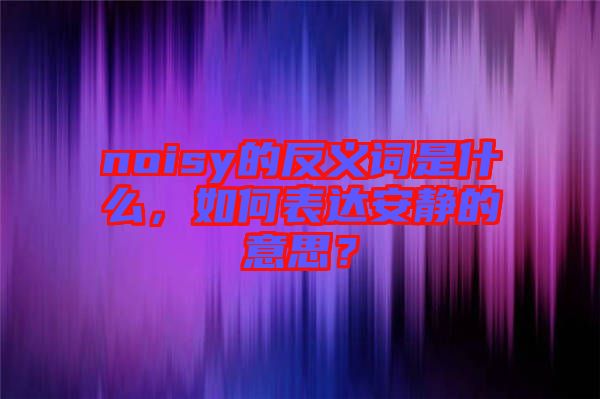 noisy的反義詞是什么，如何表達(dá)安靜的意思？