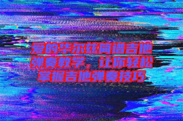 愛的華爾茲簡(jiǎn)譜吉他彈奏教學(xué)，讓你輕松掌握吉他彈奏技巧