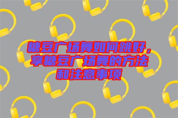 糖豆廣場舞如何跳好，享糖豆廣場舞的方法和注意事項