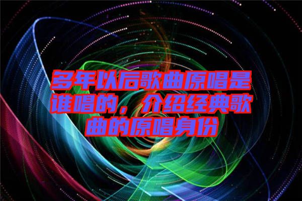 多年以后歌曲原唱是誰(shuí)唱的，介紹經(jīng)典歌曲的原唱身份