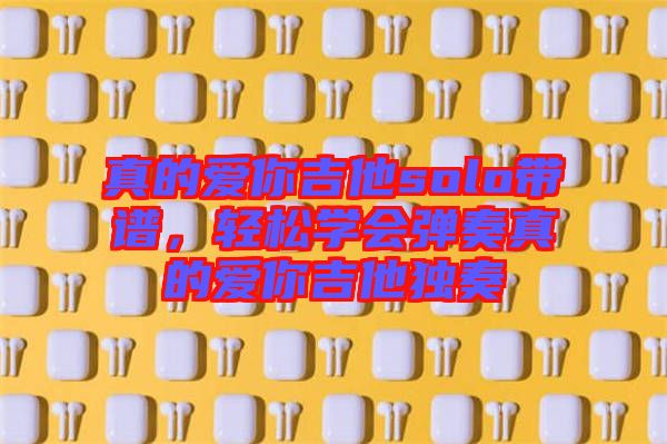 真的愛你吉他solo帶譜，輕松學(xué)會(huì)彈奏真的愛你吉他獨(dú)奏