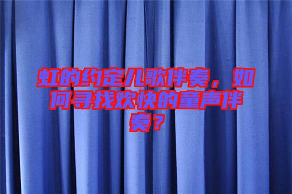 虹的約定兒歌伴奏，如何尋找歡快的童聲伴奏？