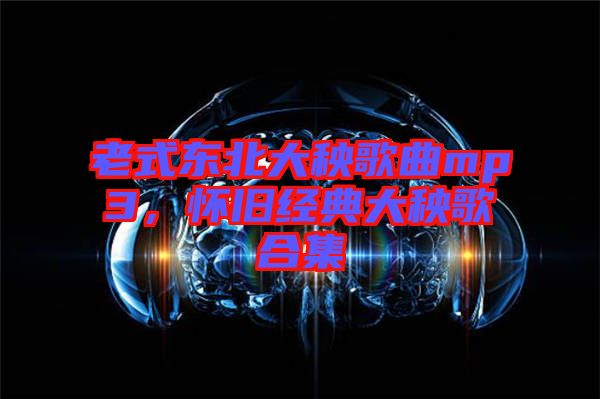 老式東北大秧歌曲mp3，懷舊經(jīng)典大秧歌合集