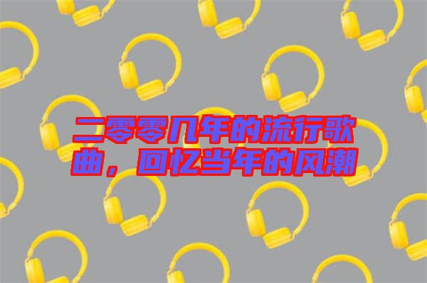 二零零幾年的流行歌曲，回憶當(dāng)年的風(fēng)潮