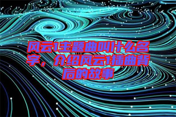 風云1主題曲叫什么名字，介紹風云1插曲背后的故事