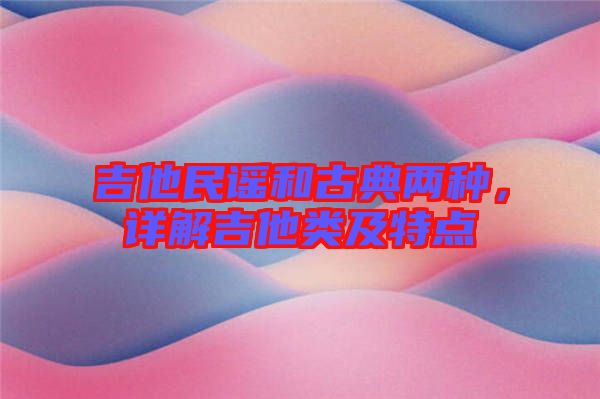 吉他民謠和古典兩種，詳解吉他類及特點