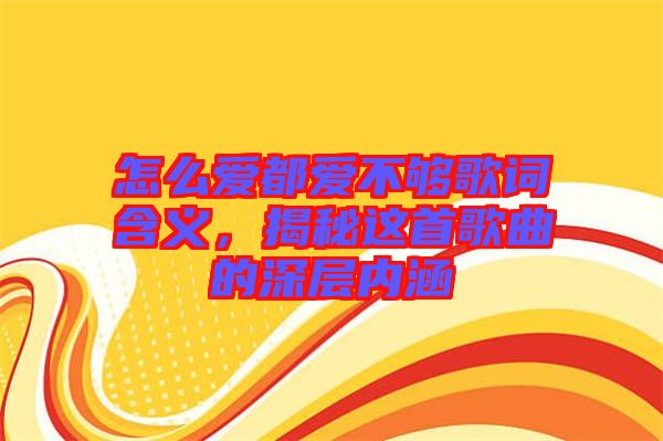怎么愛(ài)都愛(ài)不夠歌詞含義，揭秘這首歌曲的深層內(nèi)涵