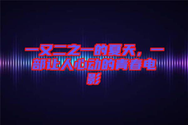 一又二之一的夏天，一部讓人心動的青春電影