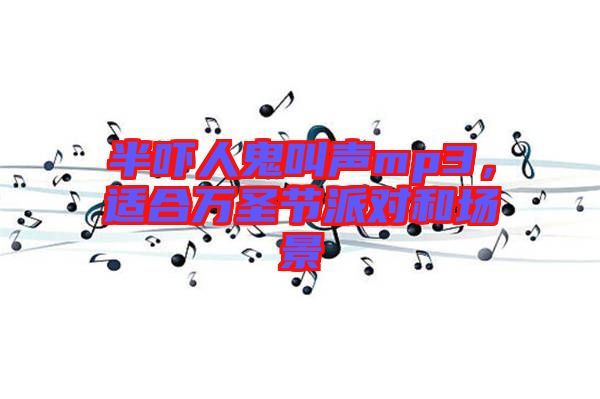 半嚇人鬼叫聲mp3，適合萬圣節(jié)派對和場景