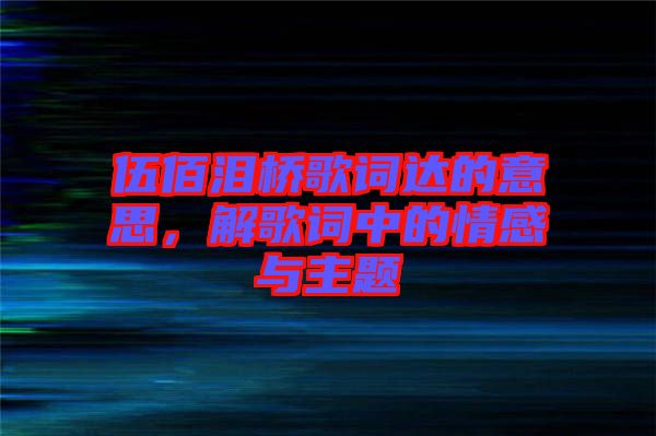 伍佰淚橋歌詞達(dá)的意思，解歌詞中的情感與主題