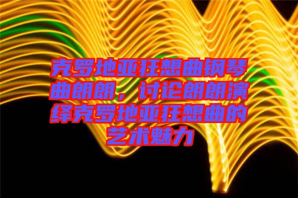 克羅地亞狂想曲鋼琴曲朗朗，討論朗朗演繹克羅地亞狂想曲的藝術(shù)魅力