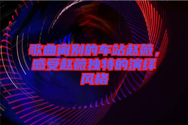 歌曲離別的車站趙薇，感受趙薇獨(dú)特的演繹風(fēng)格