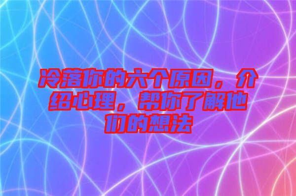 冷落你的六個(gè)原因，介紹心理，幫你了解他們的想法