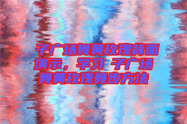 応子廣場舞黃玫瑰背面演示，學(xué)習(xí)応子廣場舞黃玫瑰舞步方法
