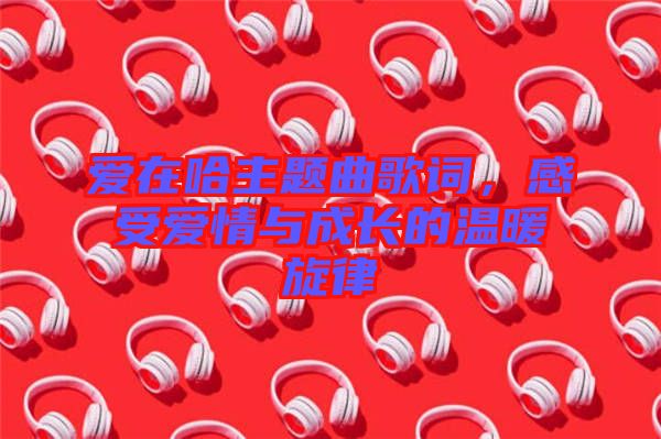 愛在哈主題曲歌詞，感受愛情與成長的溫暖旋律