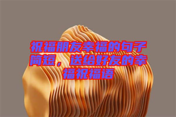 祝福朋友幸福的句子簡短，送給好友的幸福祝福語