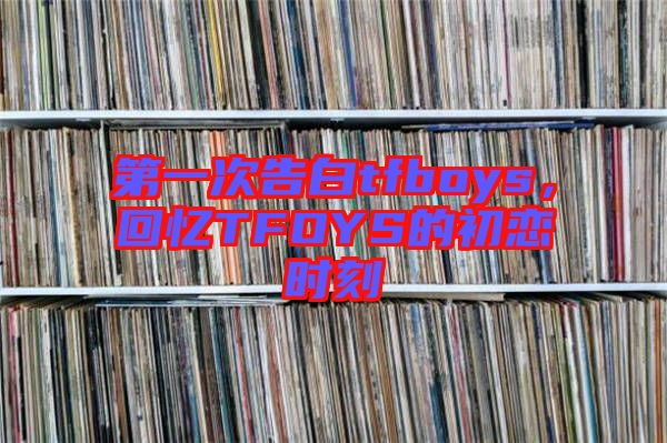 第一次告白tfboys，回憶TFOYS的初戀時(shí)刻