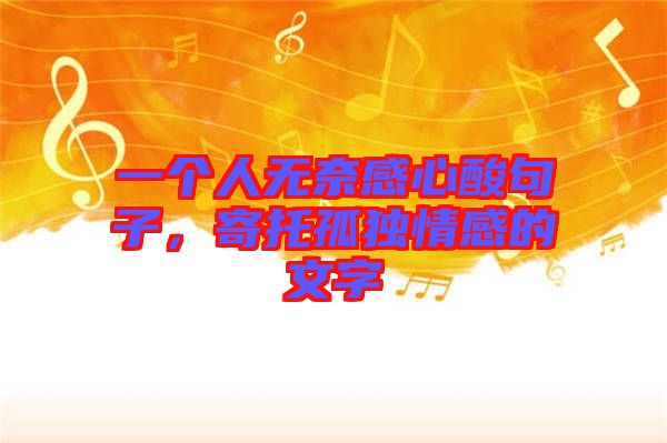 一個(gè)人無(wú)奈感心酸句子，寄托孤獨(dú)情感的文字