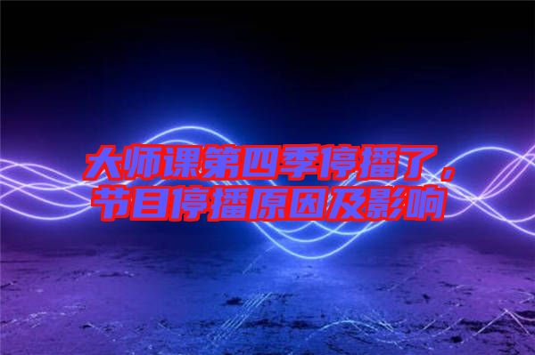 大師課第四季停播了，節(jié)目停播原因及影響