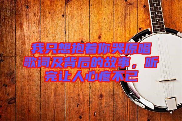 我只想抱著你哭原唱歌詞及背后的故事，聽完讓人心疼不已
