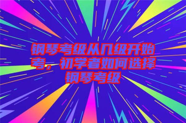 鋼琴考級(jí)從幾級(jí)開(kāi)始考，初學(xué)者如何選擇鋼琴考級(jí)