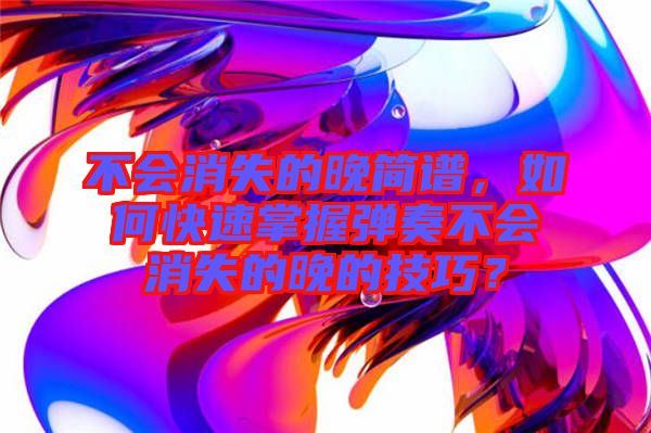 不會(huì)消失的晚簡(jiǎn)譜，如何快速掌握彈奏不會(huì)消失的晚的技巧？